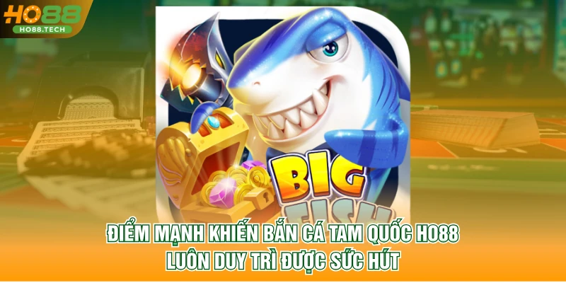 Điểm mạnh khiến Bắn Cá Tam Quốc HO88 luôn duy trì được sức hút